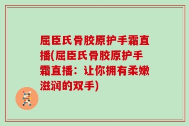 屈臣氏骨胶原护手霜直播(屈臣氏骨胶原护手霜直播：让你拥有柔嫩滋润的双手)