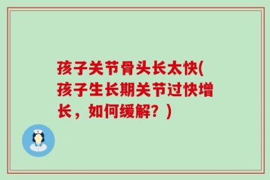 孩子关节骨头长太快(孩子生长期关节过快增长，如何缓解？)
