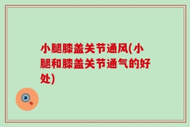 小腿膝盖关节通风(小腿和膝盖关节通气的好处)