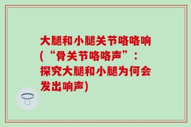 大腿和小腿关节咯咯响(“骨关节咯咯声”：探究大腿和小腿为何会发出响声)