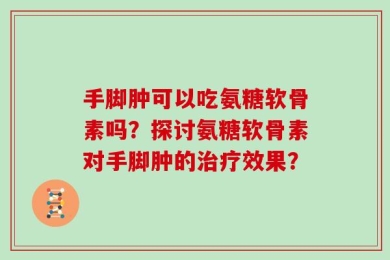 手脚肿可以吃氨糖软骨素吗？探讨氨糖软骨素对手脚肿的治疗效果？