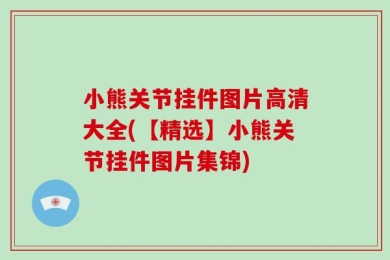 小熊关节挂件图片高清大全(【精选】小熊关节挂件图片集锦)