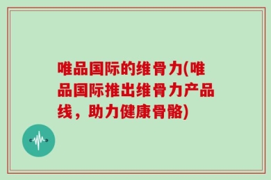 唯品国际的维骨力(唯品国际推出维骨力产品线，助力健康骨骼)