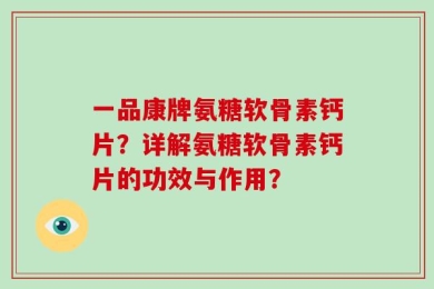 一品康牌氨糖软骨素钙片？详解氨糖软骨素钙片的功效与作用？