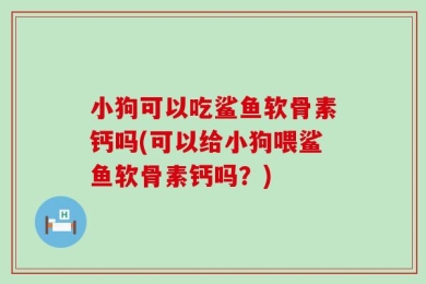 小狗可以吃鲨鱼软骨素钙吗(可以给小狗喂鲨鱼软骨素钙吗？)