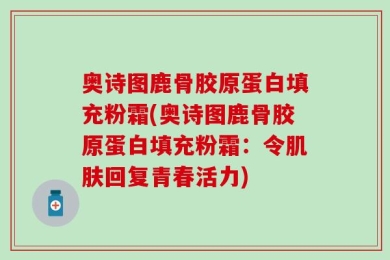 奥诗图鹿骨胶原蛋白填充粉霜(奥诗图鹿骨胶原蛋白填充粉霜：令肌肤回复青春活力)