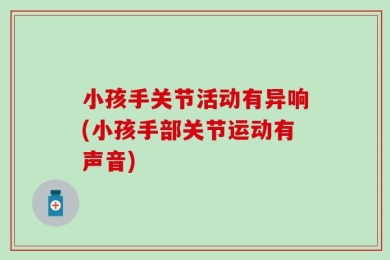 小孩手关节活动有异响(小孩手部关节运动有声音)