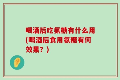 喝酒后吃氨糖有什么用(喝酒后食用氨糖有何效果？)