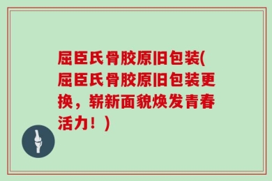 屈臣氏骨胶原旧包装(屈臣氏骨胶原旧包装更换，崭新面貌焕发青春活力！)