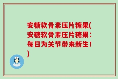 安糖软骨素压片糖果(安糖软骨素压片糖果：每日为关节带来新生！)