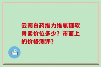 维力维氨糖软骨素价位多少？市面上的价格测评？