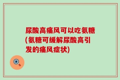 尿酸高痛风可以吃氨糖(氨糖可缓解尿酸高引发的痛风症状)