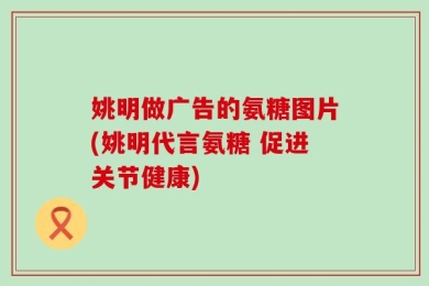 姚明做广告的氨糖图片(姚明代言氨糖 促进关节健康)