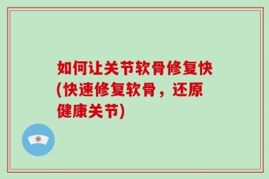 如何让关节软骨修复快(快速修复软骨，还原健康关节)