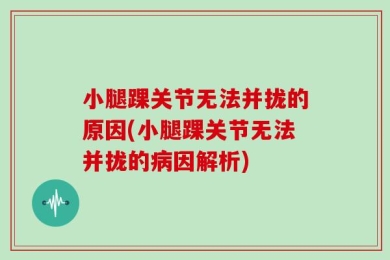 小腿踝关节无法并拢的原因(小腿踝关节无法并拢的病因解析)