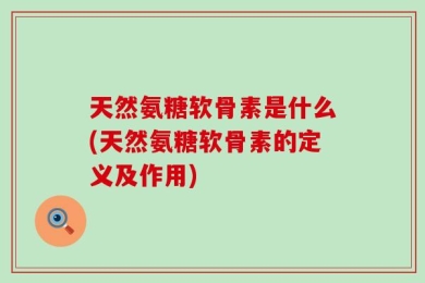 天然氨糖软骨素是什么(天然氨糖软骨素的定义及作用)