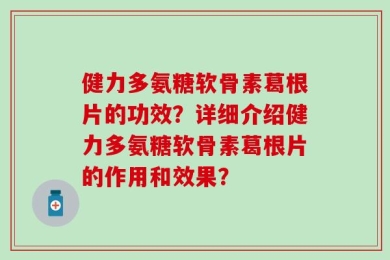 健力多氨糖软骨素葛根片的功效？详细介绍健力多氨糖软骨素葛根片的作用和效果？