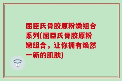 屈臣氏骨胶原粉嫩组合系列(屈臣氏骨胶原粉嫩组合，让你拥有焕然一新的肌肤)