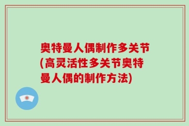 奥特曼人偶制作多关节(高灵活性多关节奥特曼人偶的制作方法)
