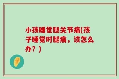 小孩睡觉腿关节痛(孩子睡觉时腿痛，该怎么办？)