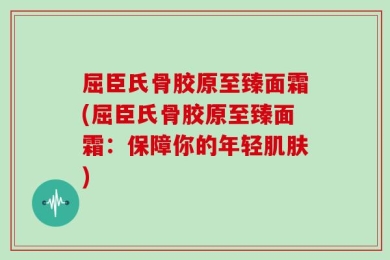 屈臣氏骨胶原至臻面霜(屈臣氏骨胶原至臻面霜：保障你的年轻肌肤)