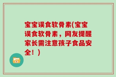 宝宝误食软骨素(宝宝误食软骨素，网友提醒家长需注意孩子食品安全！)
