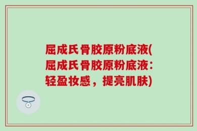 屈成氏骨胶原粉底液(屈成氏骨胶原粉底液：轻盈妆感，提亮肌肤)