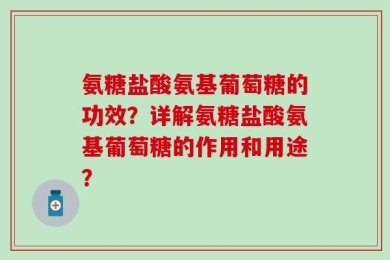氨糖盐酸氨基葡萄糖的功效？详解氨糖盐酸氨基葡萄糖的作用和用途？