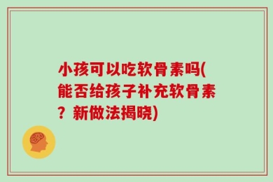 小孩可以吃软骨素吗(能否给孩子补充软骨素？新做法揭晓)