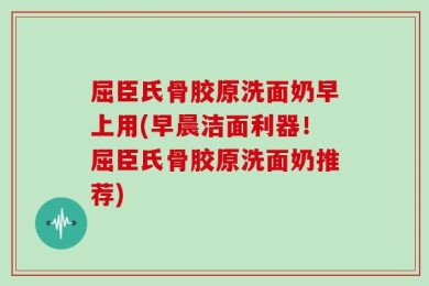 屈臣氏骨胶原洗面奶早上用(早晨洁面利器！屈臣氏骨胶原洗面奶推荐)