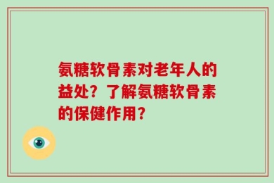 氨糖软骨素对老年人的益处？了解氨糖软骨素的保健作用？