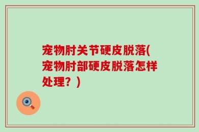 宠物肘关节硬皮脱落(宠物肘部硬皮脱落怎样处理？)