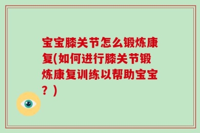 宝宝膝关节怎么锻炼康复(如何进行膝关节锻炼康复训练以帮助宝宝？)