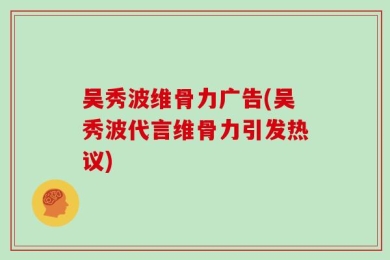 吴秀波维骨力广告(吴秀波代言维骨力引发热议)