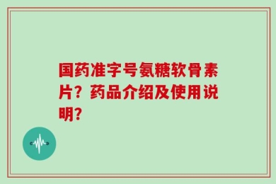 国药准字号氨糖软骨素片？药品介绍及使用说明？