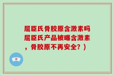 屈臣氏骨胶原含激素吗屈臣氏产品被曝含激素，骨胶原不再安全？)