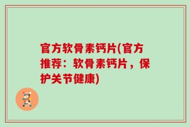 官方软骨素钙片(官方推荐：软骨素钙片，保护关节健康)