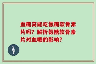 血糖高能吃氨糖软骨素片吗？解析氨糖软骨素片对血糖的影响？