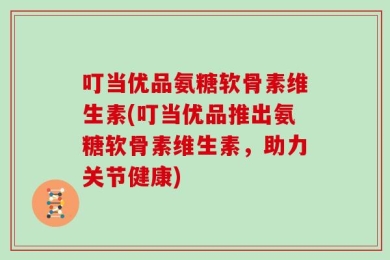 叮当优品氨糖软骨素维生素(叮当优品推出氨糖软骨素维生素，助力关节健康)