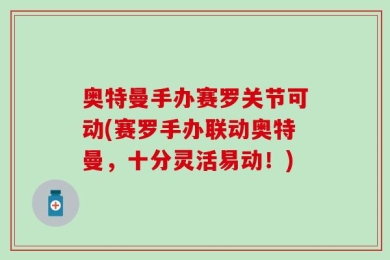 奥特曼手办赛罗关节可动(赛罗手办联动奥特曼，十分灵活易动！)