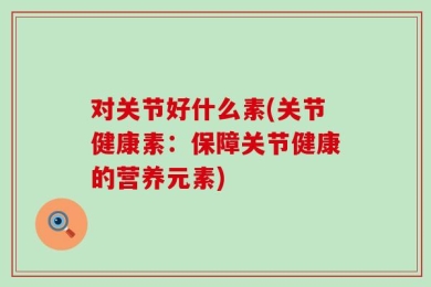 对关节好什么素(关节健康素：保障关节健康的营养元素)
