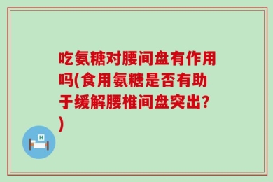 吃氨糖对腰间盘有作用吗(食用氨糖是否有助于缓解腰椎间盘突出？)