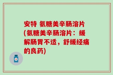 安特 氨糖美辛肠溶片(氨糖美辛肠溶片：缓解肠胃不适，舒缓经痛的良药)
