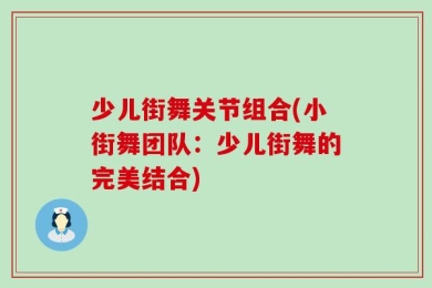 少儿街舞关节组合(小街舞团队：少儿街舞的完美结合)