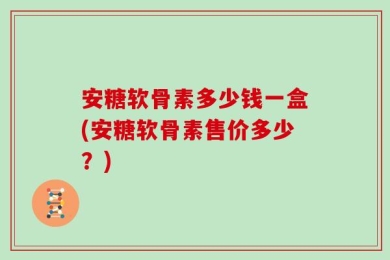 安糖软骨素多少钱一盒(安糖软骨素售价多少？)