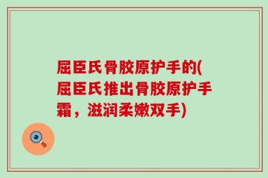 屈臣氏骨胶原护手的(屈臣氏推出骨胶原护手霜，滋润柔嫩双手)