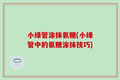 小绿管涂抹氨糖(小绿管中的氨糖涂抹技巧)