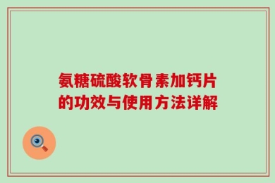 氨糖硫酸软骨素加钙片的功效与使用方法详解