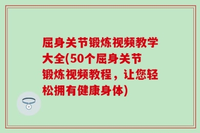 屈身关节锻炼视频教学大全(50个屈身关节锻炼视频教程，让您轻松拥有健康身体)