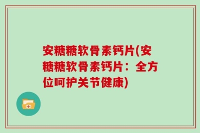 安糖糖软骨素钙片(安糖糖软骨素钙片：全方位呵护关节健康)